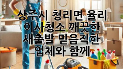 상주시 청리면 율리 이사청소: 깨끗한 새출발, 믿음직한 업체와 함께!